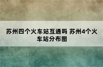 苏州四个火车站互通吗 苏州4个火车站分布图